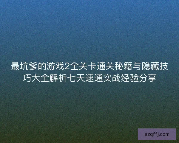 最坑爹的游戏2全关卡通关秘籍与隐藏技巧大全解析七天速通实战经验分享 最坑爹的游戏2全关卡通关秘籍与隐藏技巧大全解析七天速通实战经验分享