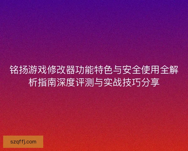 铭扬游戏修改器功能特色与安全使用全解析指南深度评测与实战技巧分享 铭扬游戏修改器功能特色与安全使用全解析指南深度评测与实战技巧分享