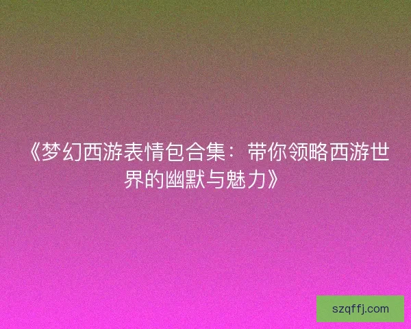 《梦幻西游表情包合集:带你领略西游世界的幽默与魅力》 《梦幻西游表情包合集:带你领略西游世界的幽默与魅力》