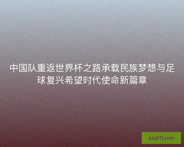 中国队重返世界杯之路承载民族梦想与足球复兴希望时代使命新篇章 中国队重返世界杯之路承载民族梦想与足球复兴希望时代使命新篇章