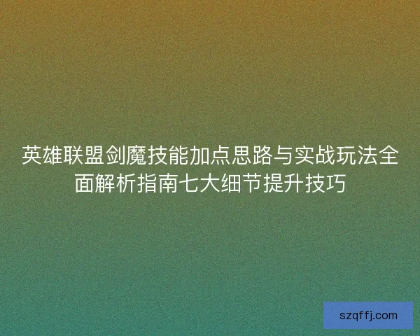 英雄联盟剑魔技能加点思路与实战玩法全面解析指南七大细节提升技巧