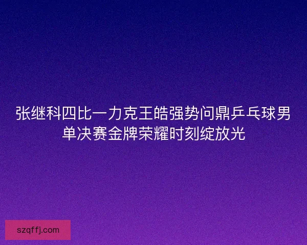 张继科四比一力克王皓强势问鼎乒乓球男单决赛金牌荣耀时刻绽放光 张继科四比一力克王皓强势问鼎乒乓球男单决赛金牌荣耀时刻绽放光