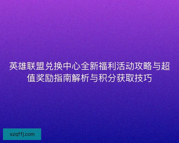 英雄联盟兑换中心全新福利活动攻略与超值奖励指南解析与积分获取技巧 英雄联盟兑换中心全新福利活动攻略与超值奖励指南解析与积分获取技巧