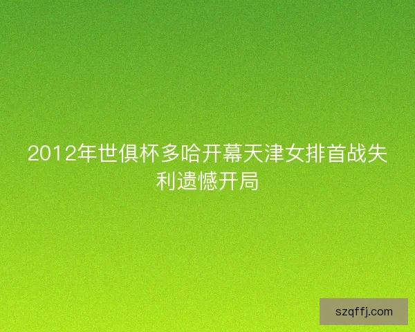 2012年世俱杯多哈开幕天津女排首战失利遗憾开局 2012年世俱杯多哈开幕天津女排首战失利遗憾开局