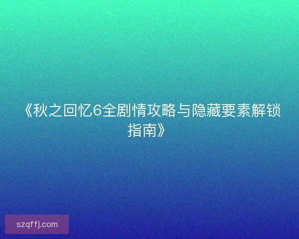 《秋之回忆6全剧情攻略与隐藏要素解锁指南》 《秋之回忆6全剧情攻略与隐藏要素解锁指南》