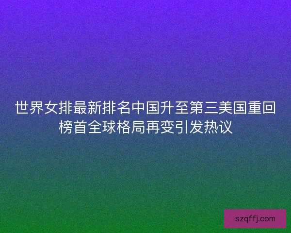 世界女排最新排名中国升至第三美国重回榜首全球格局再变引发热议 世界女排最新排名中国升至第三美国重回榜首全球格局再变引发热议
