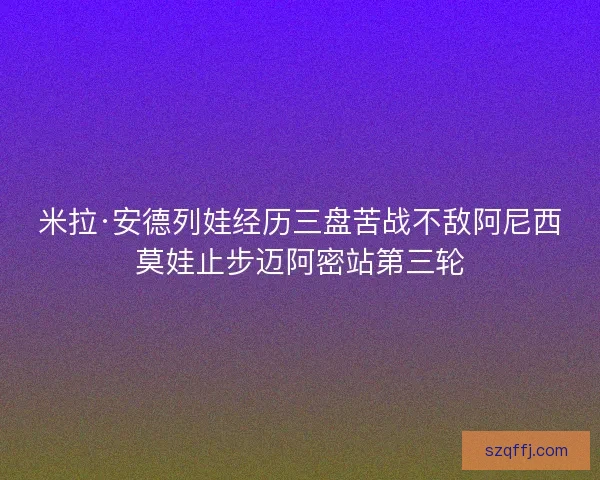 米拉·安德列娃经历三盘苦战不敌阿尼西莫娃止步迈阿密站第三轮 米拉·安德列娃经历三盘苦战不敌阿尼西莫娃止步迈阿密站第三轮