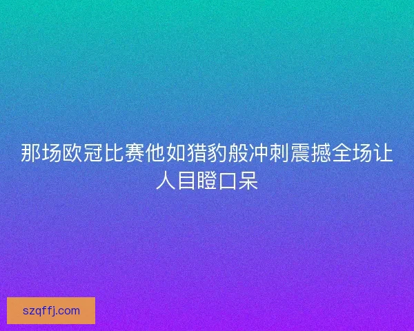 那场欧冠比赛他如猎豹般冲刺震撼全场让人目瞪口呆 那场欧冠比赛他如猎豹般冲刺震撼全场让人目瞪口呆