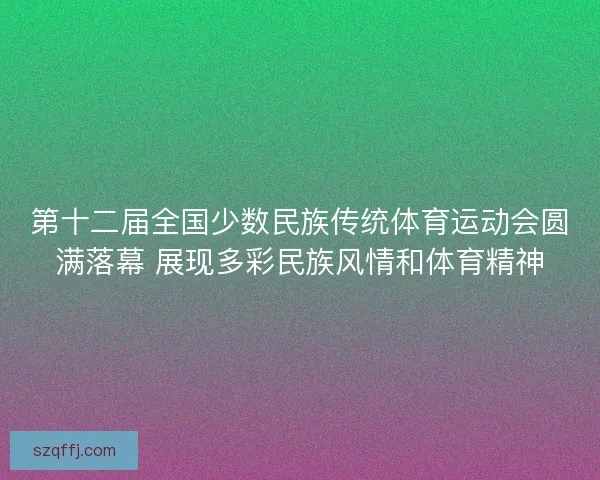 第十二届全国少数民族传统体育运动会圆满落幕 展现多彩民族风情和体育精神 第十二届全国少数民族传统体育运动会圆满落幕 展现多彩民族风情和体育精神
